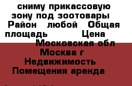сниму прикассовую зону под зоотовары › Район ­ любой › Общая площадь ­ 8-15 › Цена ­ 4000-5000 - Московская обл., Москва г. Недвижимость » Помещения аренда   